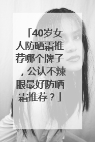 40岁女人防晒霜推荐哪个牌子，公认不辣眼最好防晒霜推荐？