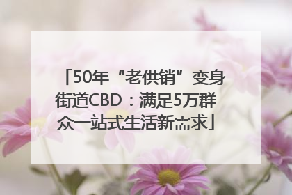 50年“老供销”变身街道CBD：满足5万群众一站式生活新需求