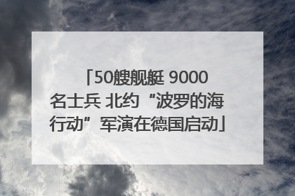 50艘舰艇 9000名士兵 北约“波罗的海行动”军演在德国启动