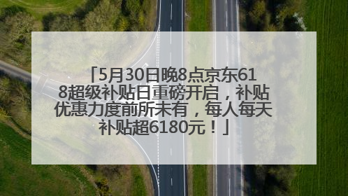 5月30日晚8点京东618超级补贴日重磅开启，补贴优惠力度前所未有，每人每天补贴超6180元！