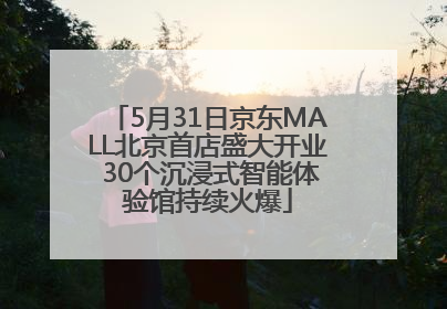 5月31日京东MALL北京首店盛大开业 30个沉浸式智能体验馆持续火爆