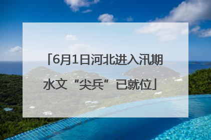 6月1日河北进入汛期 水文“尖兵”已就位