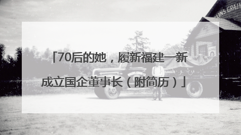 70后的她，履新福建一新成立国企董事长（附简历）