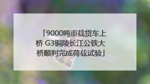 9000吨重载货车上桥 G3铜陵长江公铁大桥顺利完成荷载试验