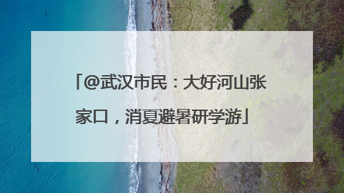 @武汉市民：大好河山张家口，消夏避暑研学游