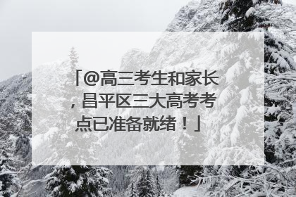 @高三考生和家长，昌平区三大高考考点已准备就绪！