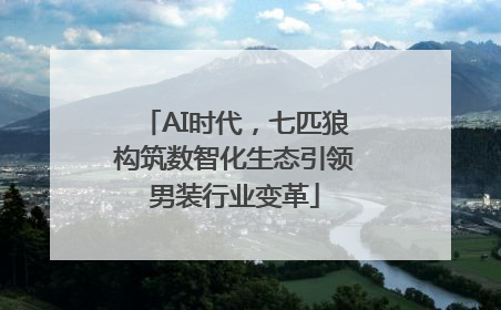 AI时代，七匹狼构筑数智化生态引领男装行业变革