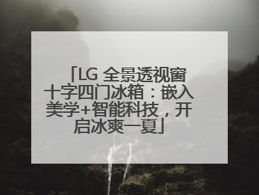 LG 全景透视窗十字四门冰箱：嵌入美学+智能科技，开启冰爽一夏