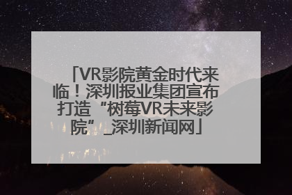 VR影院黄金时代来临！深圳报业集团宣布打造“树莓VR未来影院”_深圳新闻网
