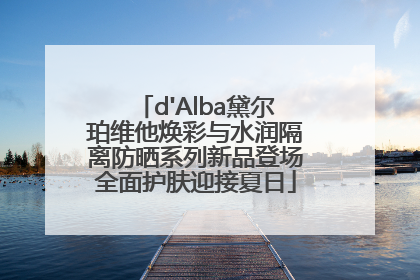 d'Alba黛尔珀维他焕彩与水润隔离防晒系列新品登场全面护肤迎接夏日